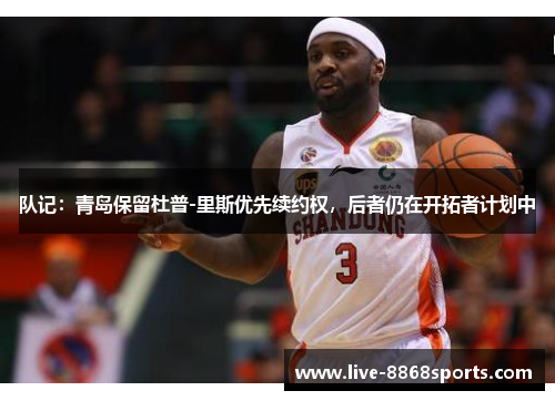 队记：青岛保留杜普-里斯优先续约权，后者仍在开拓者计划中
